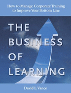 The Business of Learning: How to Manage Corporate Training to Improve Your Bottom Line - Vance, David L