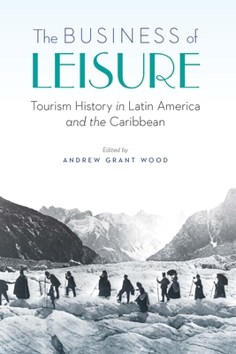 The Business of Leisure: Tourism History in Latin America and the Caribbean - Wood, Andrew Grant (Editor)