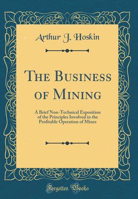 The Business of Mining: A Brief Non-Technical Exposition of the Principles Involved in the Profitable Operation of Mines (Classic Reprint) - Hoskin, Arthur J