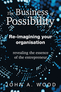 The Business of Possibility: Re-Imagining Your Organisation - Revealing the Essence of the Entrepreneur