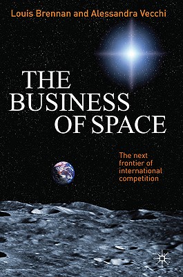The Business of Space: The Next Frontier of International Competition - Brennan, L, and Vecchi, A