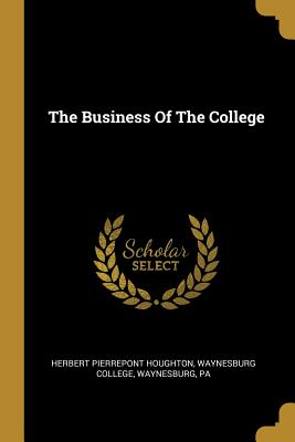 The Business Of The College - Houghton, Herbert Pierrepont, and College, Waynesburg, and Waynesburg