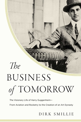 The Business of Tomorrow: The Visionary Life of Harry Guggenheim: From Aviation and Rocketry to the Creation of an Art Dynasty - Smillie, Dirk