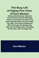 The Busy Life of Eighty-Five Years of Ezra Meeker; Ventures and adventures; sixty-three years of pioneer life in the old Oregon country; an account of the author's trip across the plains with an ox team; return trip, 1906-7; his cruise on Puget Sound...