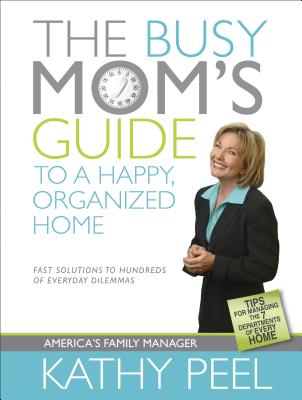 The Busy Mom's Guide to a Happy, Organized Home: Fast Solutions to Hundreds of Everyday Dilemmas - Peel, Kathy