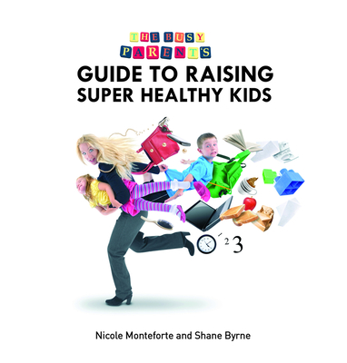 The Busy Parent's Guide To Raising Super Healthy Kids - Monteforte, Nicole, and Byrne, Shane