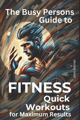 The Busy Person's Guide to Fitness: Quick Workouts for Maximum Results - Belner, Jens