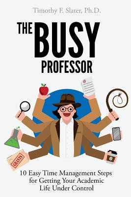 The Busy Professor: Ten Easy Time Management Steps for Getting Your Academic Life Under Control - Slater, Timothy F, Professor