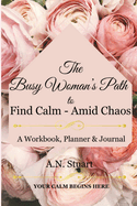 The Busy Woman's Path to Find Calm - Amid Chaos: Your Calm Begins Here - A workbook, Planner and Journal