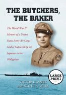 The Butchers, the Baker: The World War II Memoir of a United States Army Air Corps Soldier Captured by the Japanese in the Philippines [LARGE PRINT]
