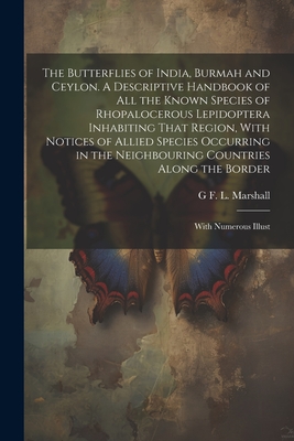 The Butterflies of India, Burmah and Ceylon. A Descriptive Handbook of all the Known Species of Rhopalocerous Lepidoptera Inhabiting That Region, With Notices of Allied Species Occurring in the Neighbouring Countries Along the Border; With Numerous Illust - Marshall, G F L 1843-1934