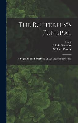 The Butterfly's Funeral: A Sequel to The Butterfly's Ball and Grasshopper's Feast - Roscoe, William, and Flaxman, Maria, and B, J L