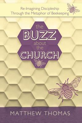 The Buzz About The Church: Re-Imagining Discipleship Through the Metaphor of Beekeeping - Thomas, Matthew