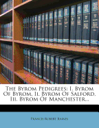 The Byrom Pedigrees: I. Byrom of Byrom, II. Byrom of Salford, III. Byrom of Manchester