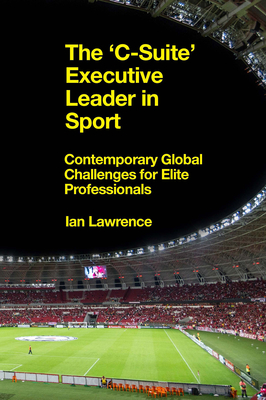 The 'c-Suite' Executive Leader in Sport: Contemporary Global Challenges for Elite Professionals - Lawrence, Ian