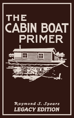 The Cabin Boat Primer (Legacy Edition): The Classic Guide Of Cabin-Life On The Water By Building, Furnishing, And Maintaining Maintaining Rustic House Boats - Spears, Raymond S