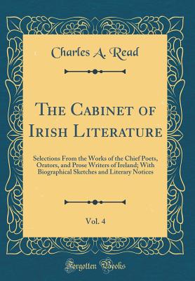 The Cabinet of Irish Literature, Vol. 4: Selections from the Works of the Chief Poets, Orators, and Prose Writers of Ireland; With Biographical Sketches and Literary Notices (Classic Reprint) - Read, Charles A