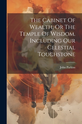 The Cabinet Of Wealth, Or The Temple Of Wisdom. Including Our Celestial Touchstone - John Parkins (of Little Gonerby ) (Creator)