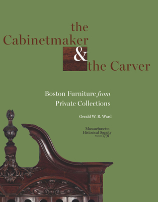 The Cabinetmaker and the Carver: Boston Furniture from Private Collections - Ward, Gerald W R, and LeBlanc, Ondine (Prepared for publication by)