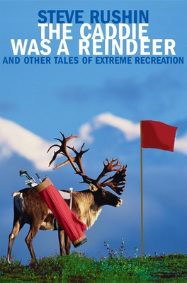 The Caddie Was a Reindeer: And Other Tales of Extreme Recreation - Rushin, Steve