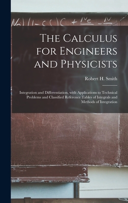 The Calculus for Engineers and Physicists: Integration and Differentiation, With Applications to Technical Problems and Classified Reference Tables of Integrals and Methods of Integration - Smith, Robert H (Robert Henry) (Creator)