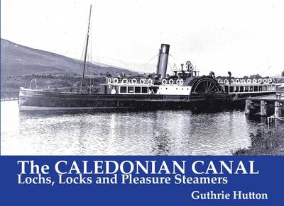 The Caledonian Canal: Lochs, Locks and Pleasure Steamers - Hutton, Guthrie