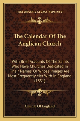 The Calendar Of The Anglican Church: With Brief Accounts Of The Saints Who Have Churches Dedicated In Their Names, Or Whose Images Are Most Frequently Met With In England (1851) - Church of England