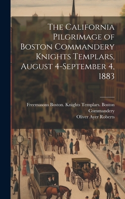 The California Pilgrimage of Boston Commandery Knights Templars, August 4-September 4, 1883 - Roberts, Oliver Ayer, and Commandery, Freemasons Boston Knight