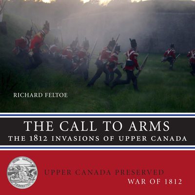 The Call to Arms: The 1812 Invasions of Upper Canada - Feltoe, Richard