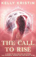 The Call To Rise: A Guide to Healing and Becoming the Powerful Woman You are Meant to Be