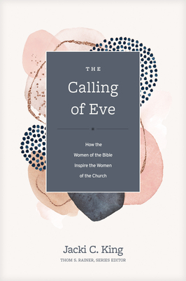 The Calling of Eve: How the Women of the Bible Inspire the Women of the Church - King, Jacki C, and Rainer, Thom S (Editor)