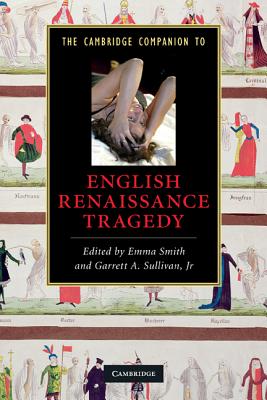 The Cambridge Companion to English Renaissance Tragedy - Smith, Emma, Dr. (Editor), and Sullivan Jr, Garrett A (Editor)