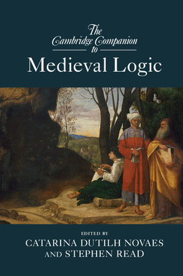 The Cambridge Companion to Medieval Logic - Dutilh Novaes, Catarina, Dr. (Editor), and Read, Stephen (Editor)