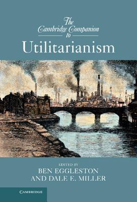 The Cambridge Companion to Utilitarianism - Eggleston, Ben (Editor), and Miller, Dale E. (Editor)