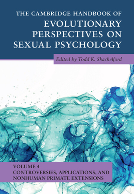 The Cambridge Handbook of Evolutionary Perspectives on Sexual Psychology: Volume 4, Controversies, Applications, and Nonhuman Primate Extensions - Shackelford, Todd K (Editor)