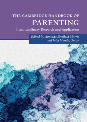 The Cambridge Handbook of Parenting: Interdisciplinary Research and Application - Morris, Amanda Sheffield (Editor), and Mendez Smith, Julia (Editor)