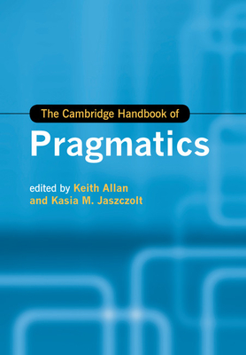 The Cambridge Handbook of Pragmatics - Allan, Keith (Editor), and Jaszczolt, Kasia M. (Editor)