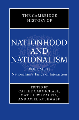 The Cambridge History of Nationhood and Nationalism: Volume 2, Nationalism's Fields of Interaction - Carmichael, Cathie (Editor), and D'Auria, Matthew (Editor), and Roshwald, Aviel (Editor)