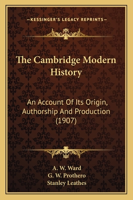 The Cambridge Modern History: An Account of Its Origin, Authorship and Production (1907) - Ward, A W (Editor), and Prothero, G W (Editor), and Leathes, Stanley (Editor)