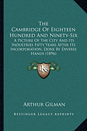 The Cambridge Of Eighteen Hundred And Ninety-Six: A Picture Of The City And Its Industries Fifty Years After Its Incorporation, Done By Diverse Hands (1896)