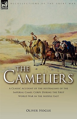 The Cameliers: A Classic Account of the Australians of the Imperial Camel Corps During the First World War in the Middle East - Hogue, Oliver