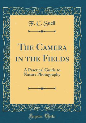 The Camera in the Fields: A Practical Guide to Nature Photography (Classic Reprint) - Snell, F C