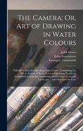 The Camera; Or, Art of Drawing in Water Colours: With Instructions for Sketching Form Nature: Comprising the Whole Process of Water-Coloured Drawing, Familiarly Exmplified in Drawing, Shadowing, and Tinting a Complete Landscape ... and Directions for Com