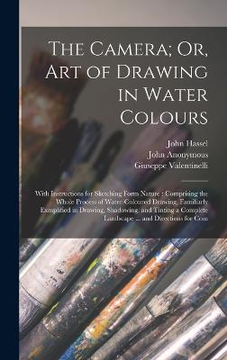 The Camera; Or, Art of Drawing in Water Colours: With Instructions for Sketching Form Nature: Comprising the Whole Process of Water-Coloured Drawing, Familiarly Exmplified in Drawing, Shadowing, and Tinting a Complete Landscape ... and Directions for Com - Valentinelli, Giuseppe, and Anonymous, John, and Hassel, John