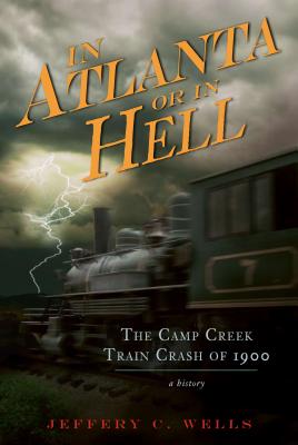 The Camp Creek Train Crash of 1900: In Atlanta or in Hell - Wells, Jeffery C