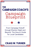 The Campaign Coach's Campaign Blueprint: From Campaign Kickoff Through Election Night and Beyond: The How-To Guide for Local Candidates