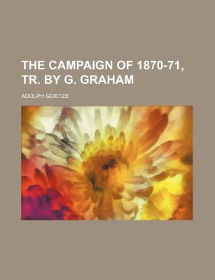 The Campaign of 1870-71, Tr. by G. Graham - Goetze, Adolph