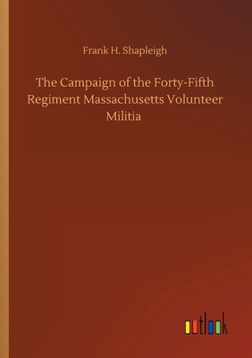 The Campaign of the Forty-Fifth Regiment Massachusetts Volunteer Militia - Shapleigh, Frank H