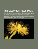 The Campaign Text Book: Why the People Want a Change; The Republican Party Reviewed; Its Sins of Commission and Omission; A Summary of Leading Events in Our History Under Republican Administration (Classic Reprint)