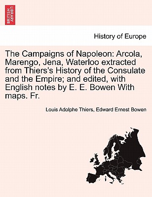 The Campaigns of Napoleon: Arcola, Marengo, Jena, Waterloo Extracted from Thiers's History of the Consulate and the Empire; And Edited, with English Notes by E. E. Bowen with Maps. Fr. - Thiers, Louis Adolphe, and Bowen, Edward Ernest